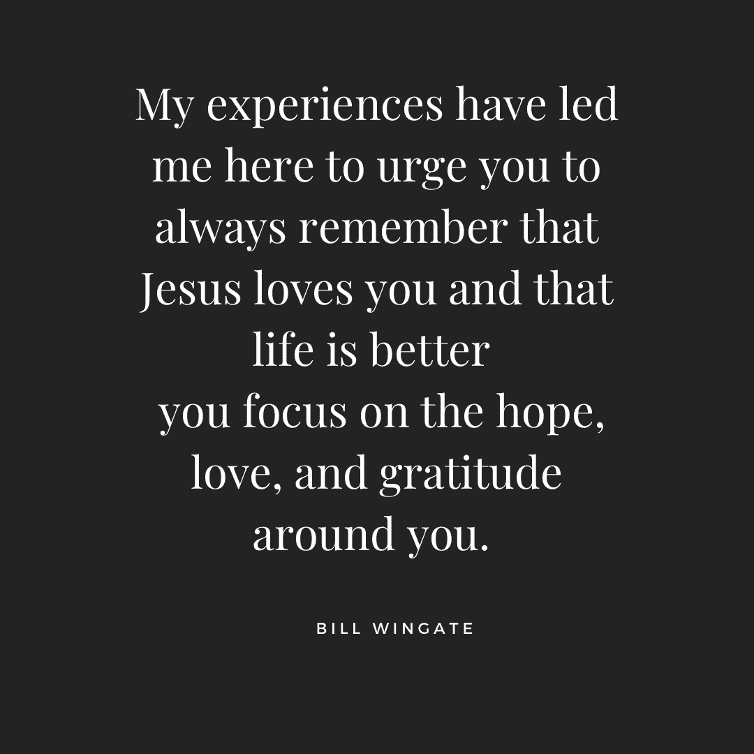 My experiences have led me here to urge you to always remember that Jesus loves you and that life is better you focus on the hope, love, and gratitude around you.